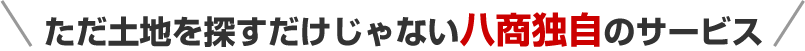 ただ土地を探すだけじゃない八商独自のサービス