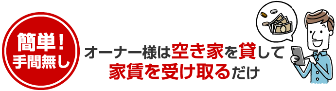 簡単！手間なし　オーナー様は空き家を貸して家賃を受け取るだけ