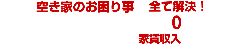 空き家活用・空き家対策・空き家管理を全て解決！オーナー様の現金、ローン負担0円で空き家が賃貸物件としてよみがえり、家賃収入が得られます！